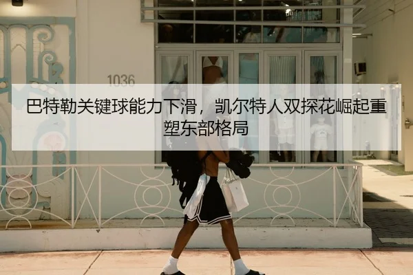 巴特勒关键球能力下滑，凯尔特人双探花崛起重塑东部格局