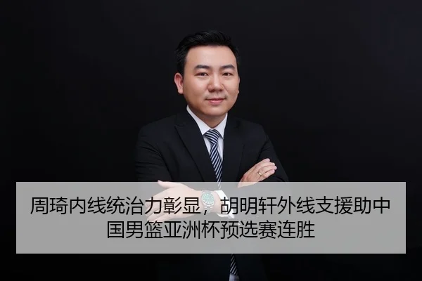 周琦内线统治力彰显，胡明轩外线支援助中国男篮亚洲杯预选赛连胜