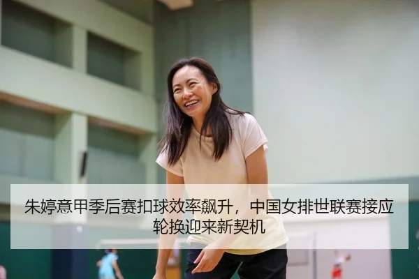 朱婷意甲季后赛扣球效率飙升，中国女排世联赛接应轮换迎来新契机