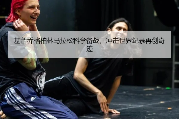 基普乔格柏林马拉松科学备战，冲击世界纪录再创奇迹