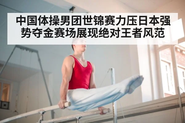 中国体操男团世锦赛力压日本强势夺金赛场展现绝对王者风范