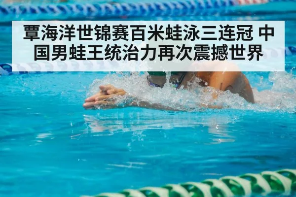 覃海洋世锦赛百米蛙泳三连冠 中国男蛙王统治力再次震撼世界