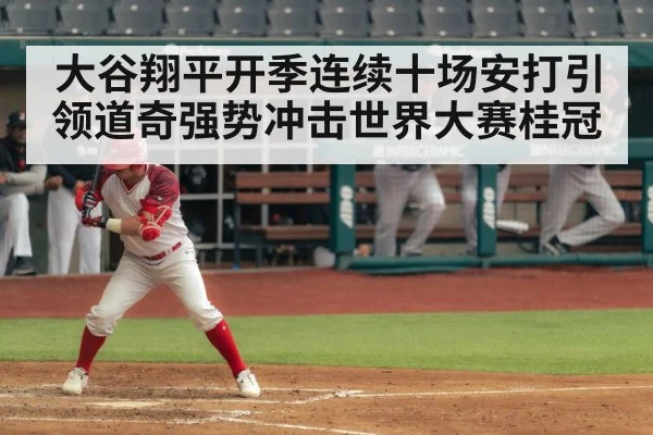 大谷翔平开季连续十场安打引领道奇强势冲击世界大赛桂冠