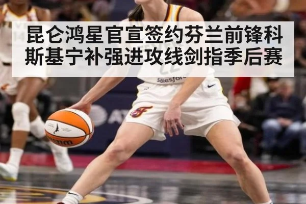 昆仑鸿星官宣签约芬兰前锋科斯基宁补强进攻线剑指季后赛
