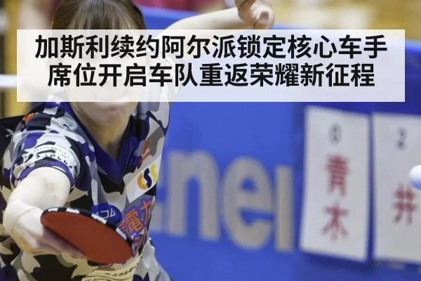 加斯利续约阿尔派锁定核心车手席位开启车队重返荣耀新征程