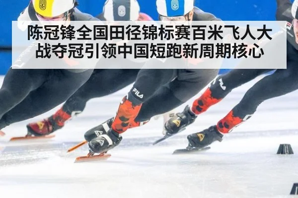 陈冠锋全国田径锦标赛百米飞人大战夺冠引领中国短跑新周期核心