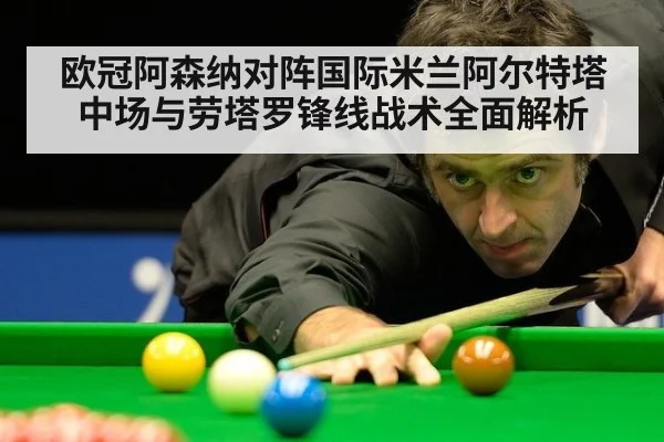 欧冠阿森纳对阵国际米兰阿尔特塔中场与劳塔罗锋线战术全面解析