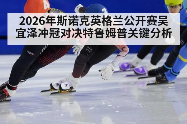 2026年斯诺克英格兰公开赛吴宜泽冲冠对决特鲁姆普关键分析